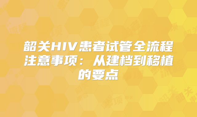 韶关HIV患者试管全流程注意事项：从建档到移植的要点