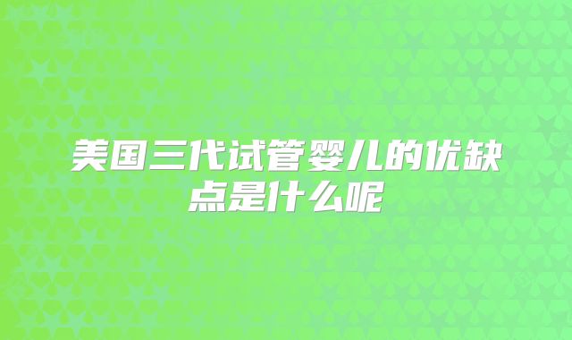美国三代试管婴儿的优缺点是什么呢