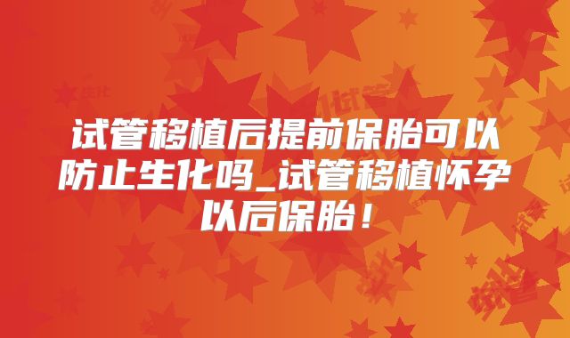 试管移植后提前保胎可以防止生化吗_试管移植怀孕以后保胎！