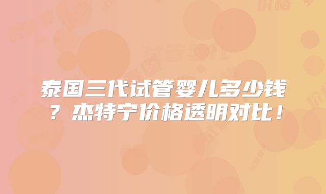 泰国三代试管婴儿多少钱?杰特宁价格透明对比!