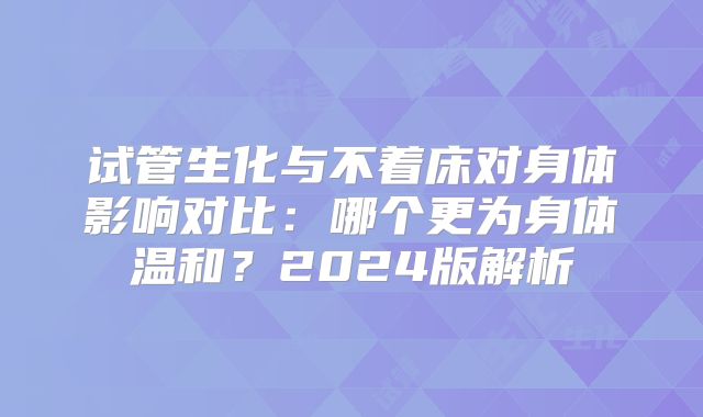 试管生化与不着床对身体影响对比：哪个更为身体温和？2024版解析