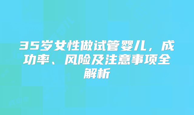 35岁女性做试管婴儿，成功率、风险及注意事项全解析