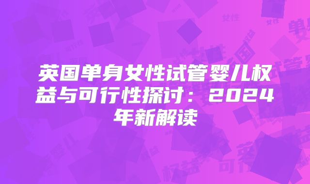 英国单身女性试管婴儿权益与可行性探讨：2024年新解读