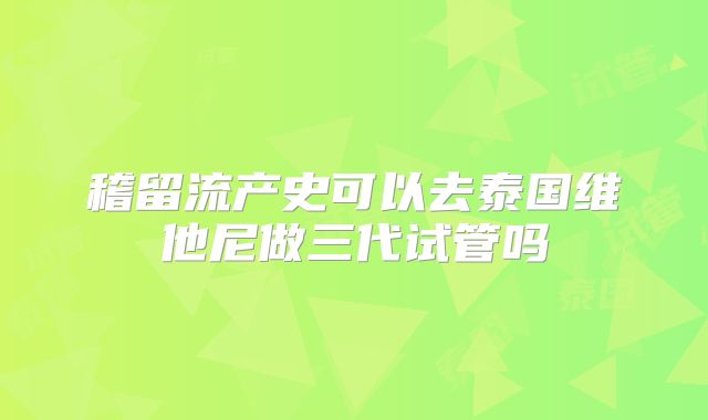 稽留流产史可以去泰国维他尼做三代试管吗