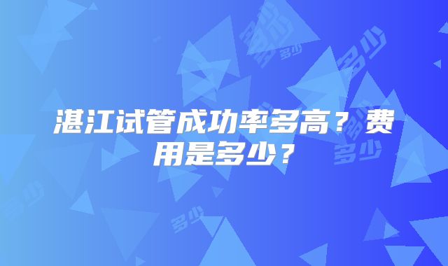 湛江试管成功率多高？费用是多少？