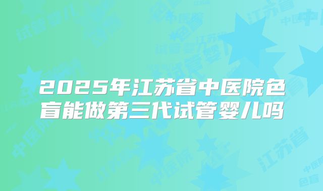2025年江苏省中医院色盲能做第三代试管婴儿吗