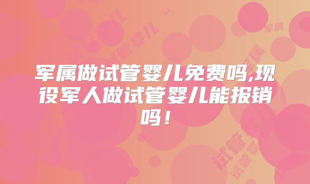 军属做试管婴儿免费吗,现役军人做试管婴儿能报销吗!