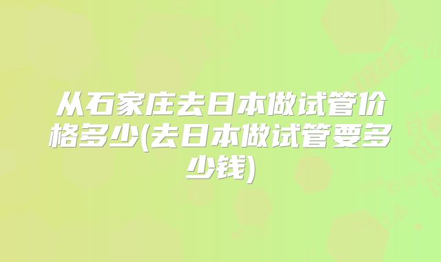 从石家庄去日本做试管价格多少(去日本做试管要多少钱)