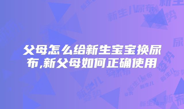 父母怎么给新生宝宝换尿布,新父母如何正确使用