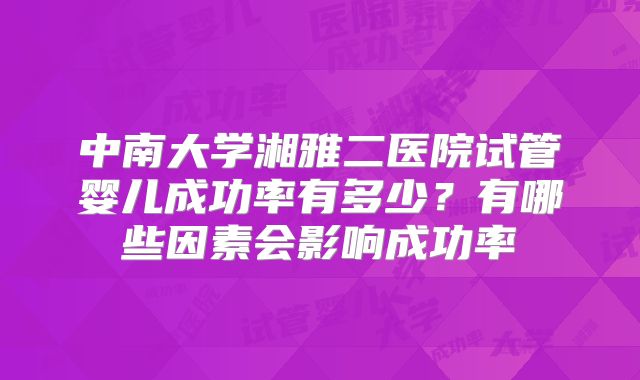 中南大学湘雅二医院试管婴儿成功率有多少?有哪些因素会影响成功率