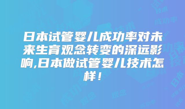 日本试管婴儿成功率对未来生育观念转变的深远影响,日本做试管婴儿技术怎样！