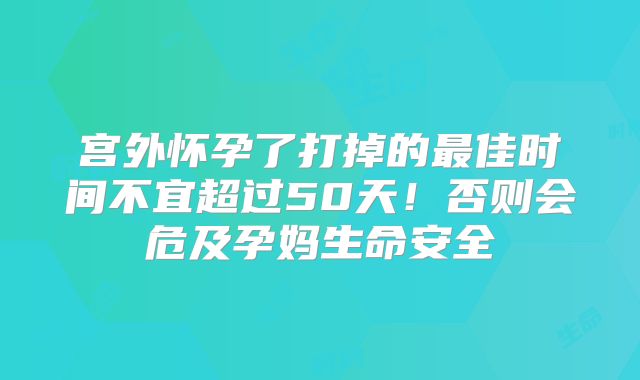 宫外怀孕了打掉的最佳时间不宜超过50天！否则会危及孕妈生命安全