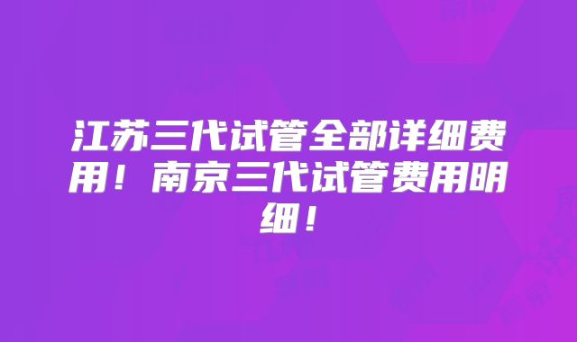 江苏三代试管全部详细费用!南京三代试管费用明细!