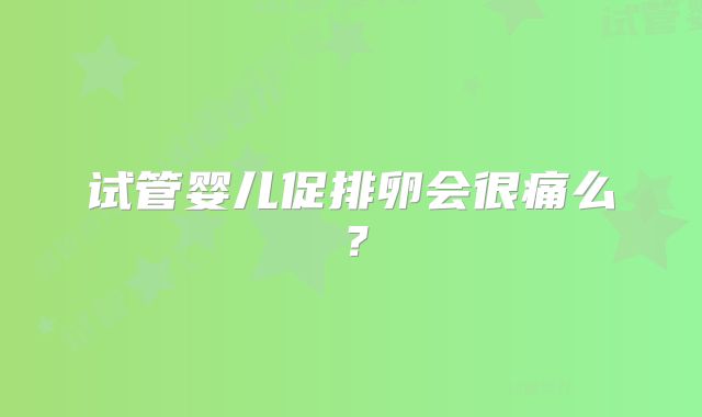 试管婴儿促排卵会很痛么？