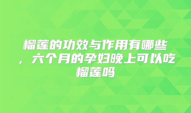 榴莲的功效与作用有哪些，六个月的孕妇晚上可以吃榴莲吗