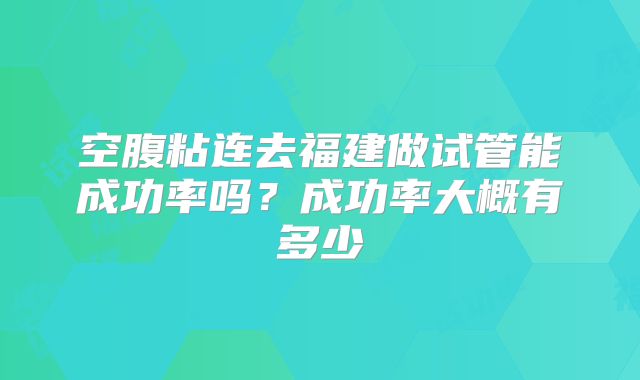 空腹粘连去福建做试管能成功率吗？成功率大概有多少