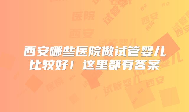 西安哪些医院做试管婴儿比较好！这里都有答案
