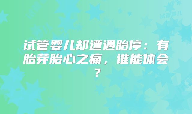 试管婴儿却遭遇胎停：有胎芽胎心之痛，谁能体会？