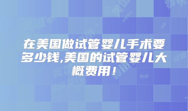 在美国做试管婴儿手术要多少钱,美国的试管婴儿大概费用！