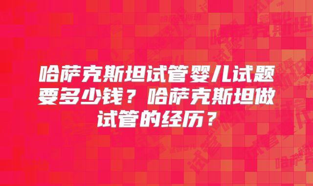 哈萨克斯坦试管婴儿试题要多少钱？哈萨克斯坦做试管的经历？
