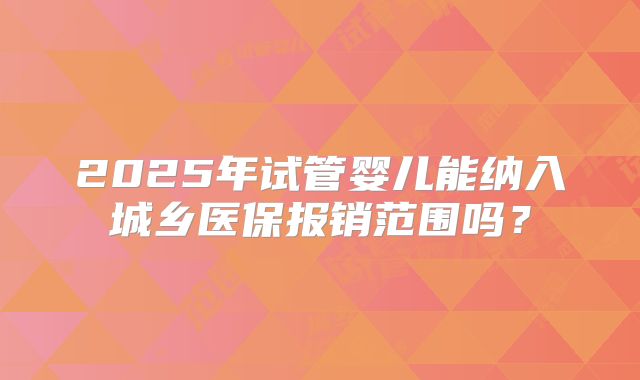 2025年试管婴儿能纳入城乡医保报销范围吗?