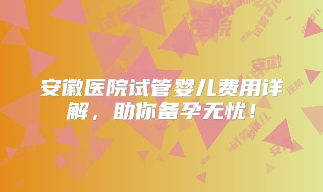 安徽医院试管婴儿费用详解，助你备孕无忧！