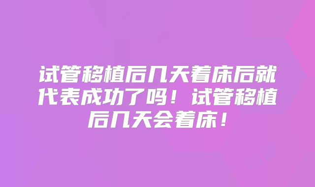 试管移植后几天着床后就代表成功了吗！试管移植后几天会着床！
