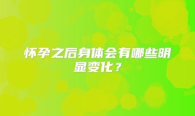 怀孕之后身体会有哪些明显变化？