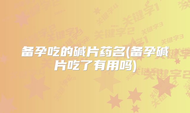 备孕吃的碱片药名(备孕碱片吃了有用吗)