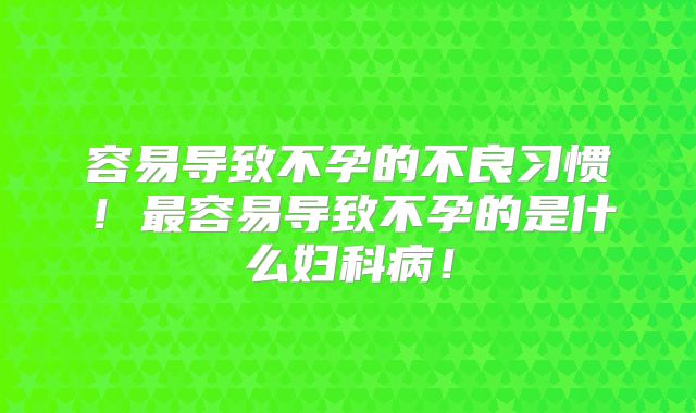 容易导致不孕的不良习惯!最容易导致不孕的是什么妇科病!