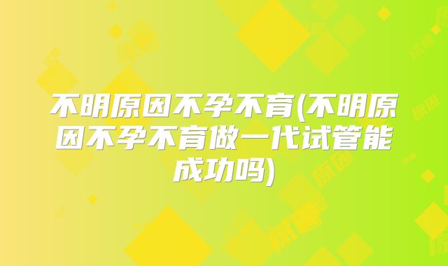 不明原因不孕不育(不明原因不孕不育做一代试管能成功吗)