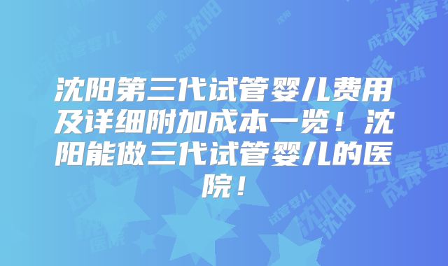沈阳第三代试管婴儿费用及详细附加成本一览!沈阳能做三代试管婴儿的医院!