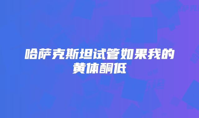哈萨克斯坦试管如果我的黄体酮低