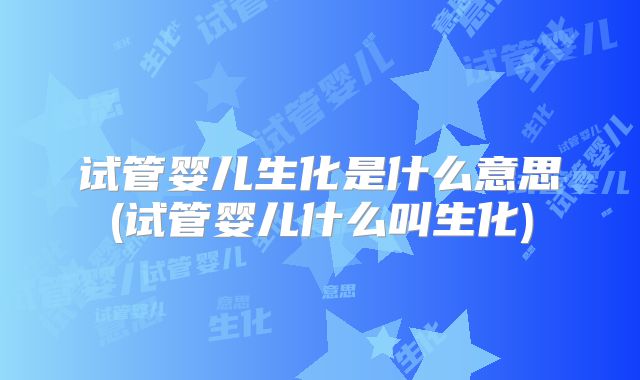 试管婴儿生化是什么意思(试管婴儿什么叫生化)