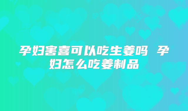 孕妇害喜可以吃生姜吗 孕妇怎么吃姜制品
