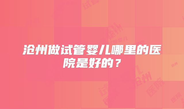 沧州做试管婴儿哪里的医院是好的?