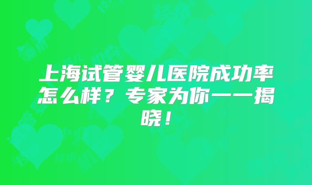 上海试管婴儿医院成功率怎么样?专家为你一一揭晓!