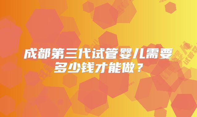成都第三代试管婴儿需要多少钱才能做？