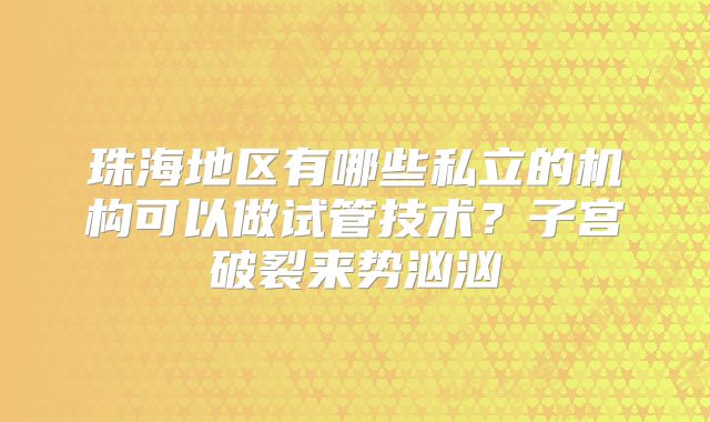 珠海地区有哪些私立的机构可以做试管技术?子宫破裂来势汹汹