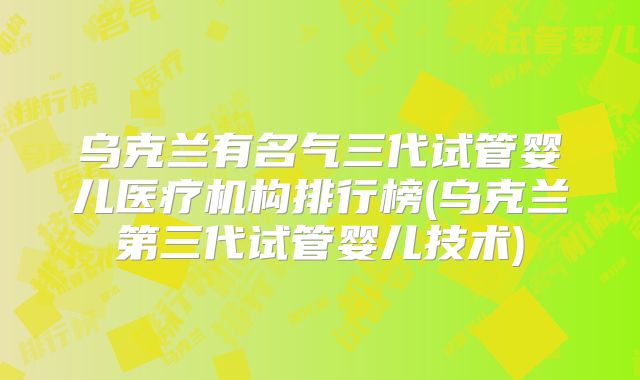 乌克兰有名气三代试管婴儿医疗机构排行榜(乌克兰第三代试管婴儿技术)