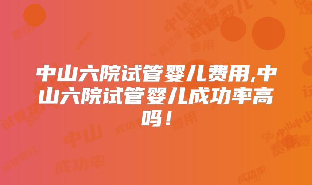 中山六院试管婴儿费用,中山六院试管婴儿成功率高吗!