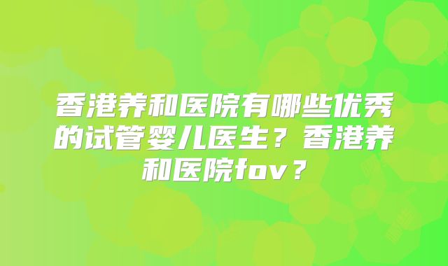 香港养和医院有哪些优秀的试管婴儿医生?香港养和医院fov?