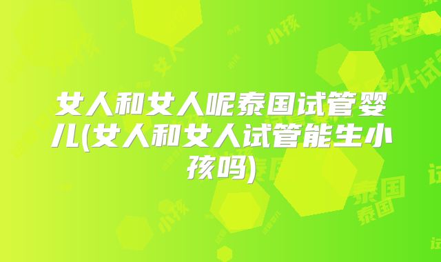女人和女人呢泰国试管婴儿(女人和女人试管能生小孩吗)