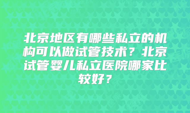北京地区有哪些私立的机构可以做试管技术？北京试管婴儿私立医院哪家比较好？