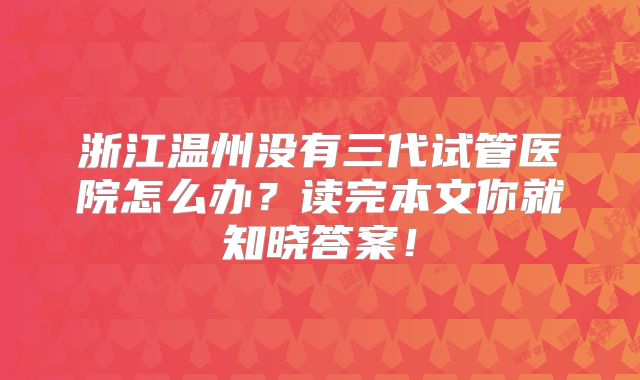 浙江温州没有三代试管医院怎么办？读完本文你就知晓答案！