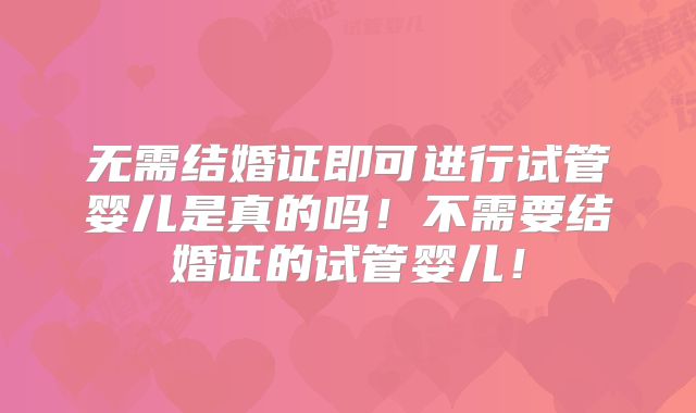 无需结婚证即可进行试管婴儿是真的吗！不需要结婚证的试管婴儿！