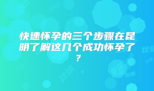 快速怀孕的三个步骤在昆明了解这几个成功怀孕了？