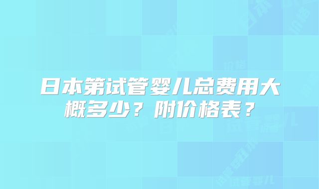日本第试管婴儿总费用大概多少？附价格表？