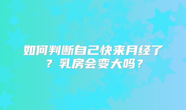 如何判断自己快来月经了？乳房会变大吗？