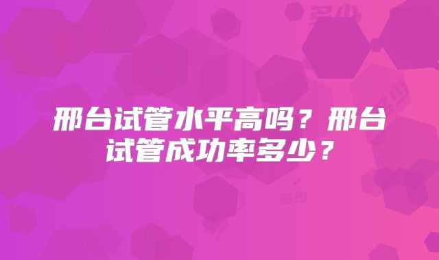 邢台试管水平高吗？邢台试管成功率多少？